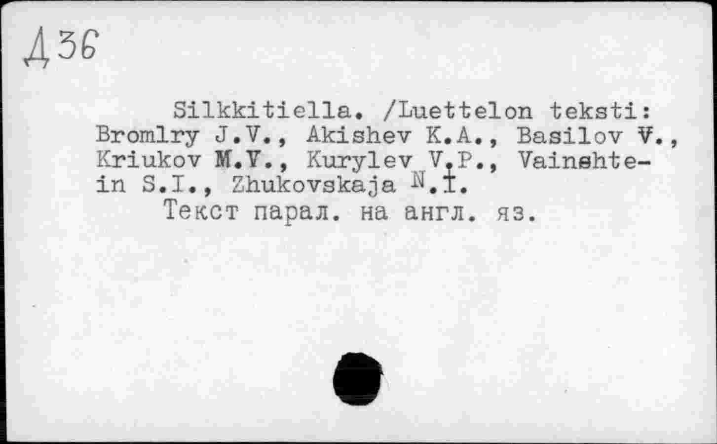 ﻿ДЗР
Silkkitiella. /Luettelon teksti: Bromlry J.V., Akishev K.A., Basilov V. Kriukov M.V., Kurylev V.P., Vainshtein S.I., Zhukovskaja ^.1.
Текст парал. на англ. яз.